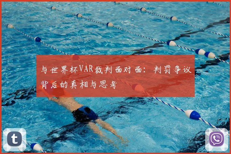 与世界杯VAR裁判面对面：判罚争议背后的真相与思考