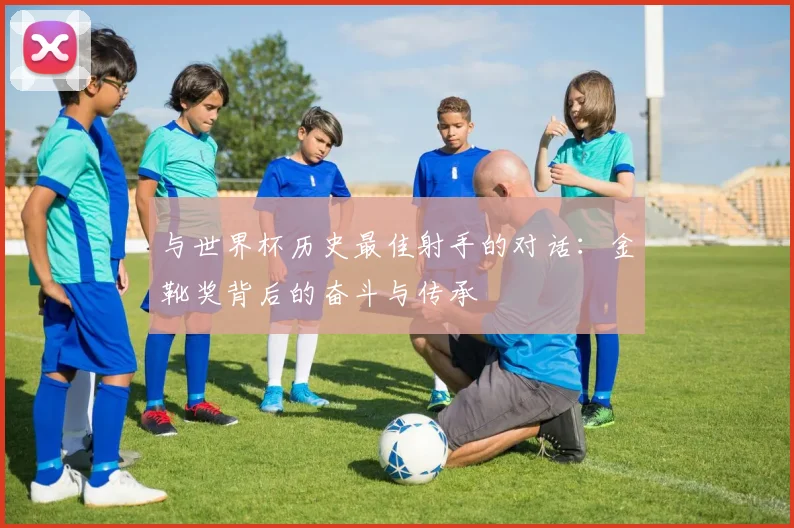 与世界杯历史最佳射手的对话：金靴奖背后的奋斗与传承