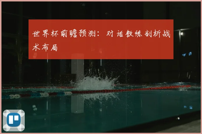世界杯前瞻预测：对话教练剖析战术布局