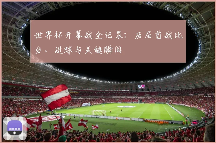 世界杯开幕战全记录:历届首战比分、进球与关键瞬间