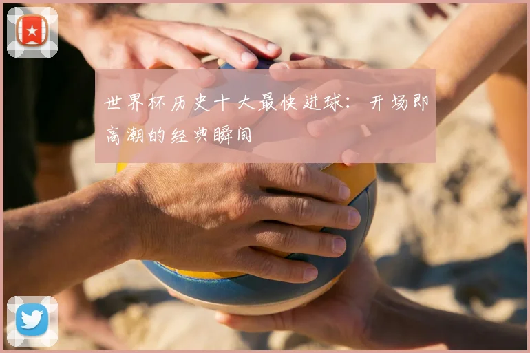 世界杯历史十大最快进球:开场即高潮的经典瞬间