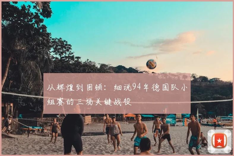 从辉煌到困顿：细说94年德国队小组赛的三场关键战役
