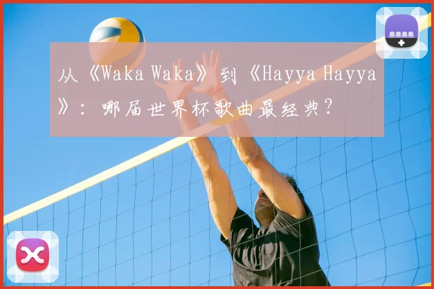 从《Waka Waka》到《Hayya Hayya》:哪届世界杯歌曲最经典?