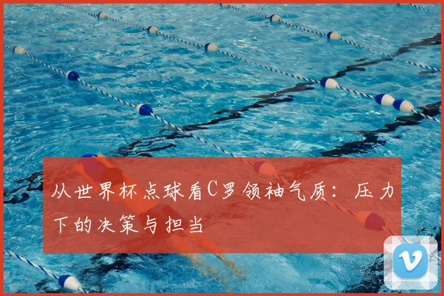 从世界杯点球看C罗领袖气质:压力下的决策与担当