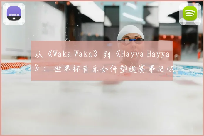 从《Waka Waka》到《Hayya Hayya》:世界杯音乐如何塑造赛事记忆?