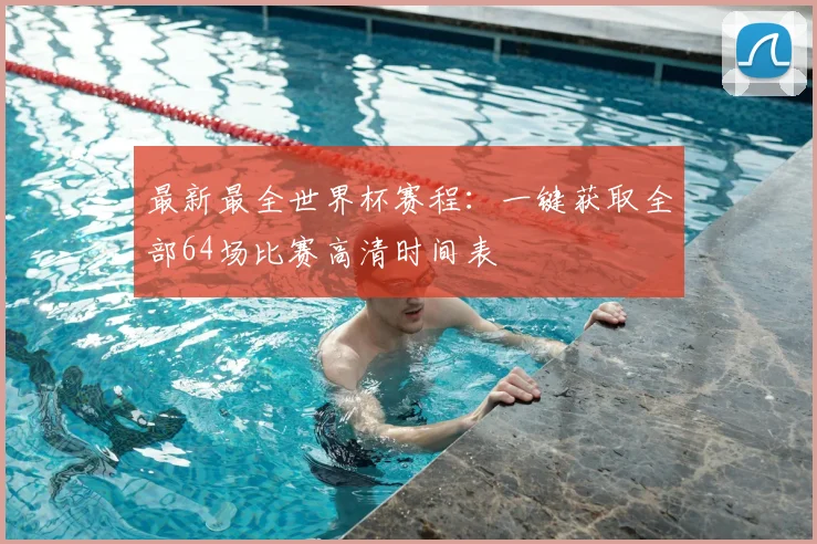 最新最全世界杯赛程：一键获取全部64场比赛高清时间表