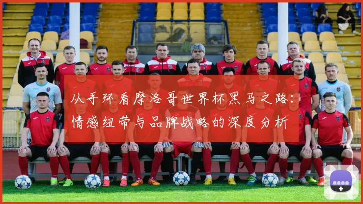 从手环看摩洛哥世界杯黑马之路:情感纽带与品牌战略的深度分析