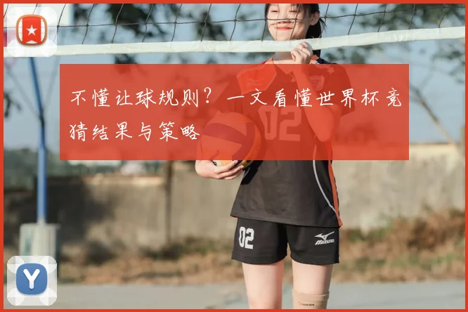 不懂让球规则?一文看懂世界杯竞猜结果与策略