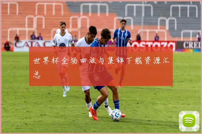 世界杯全场回放与集锦下载资源汇总
