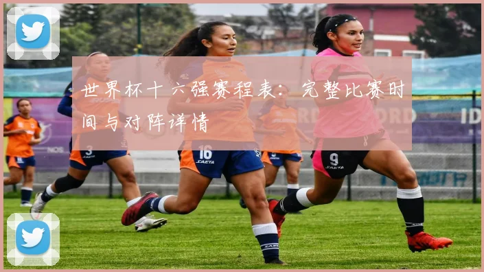 世界杯十六强赛程表：完整比赛时间与对阵详情