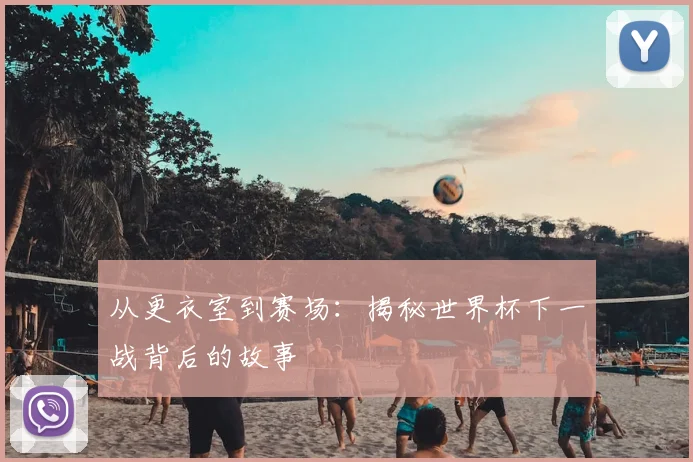 从更衣室到赛场:揭秘世界杯下一战背后的故事