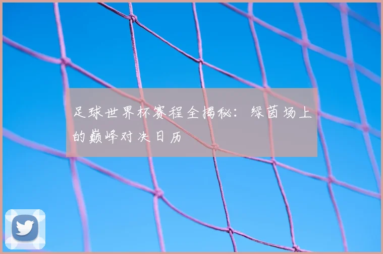 足球世界杯赛程全揭秘：绿茵场上的巅峰对决日历