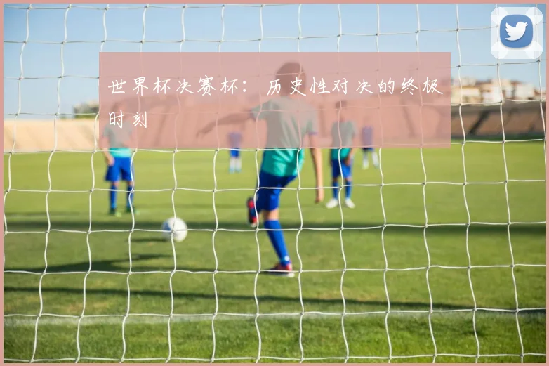 世界杯决赛杯:历史性对决的终极时刻