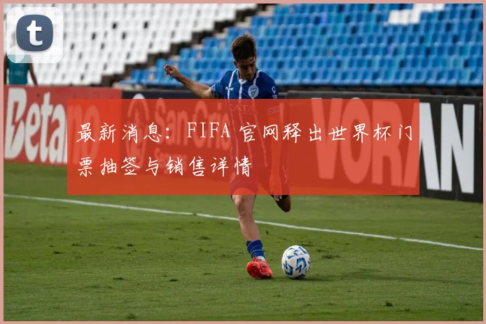 最新消息：FIFA 官网释出世界杯门票抽签与销售详情