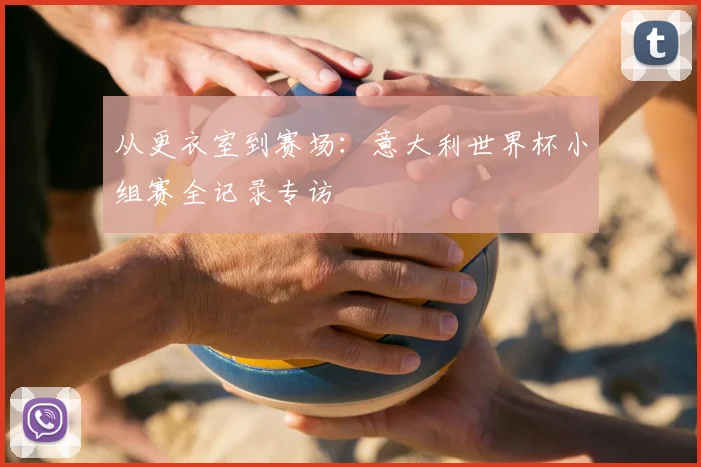 从更衣室到赛场:意大利世界杯小组赛全记录专访
