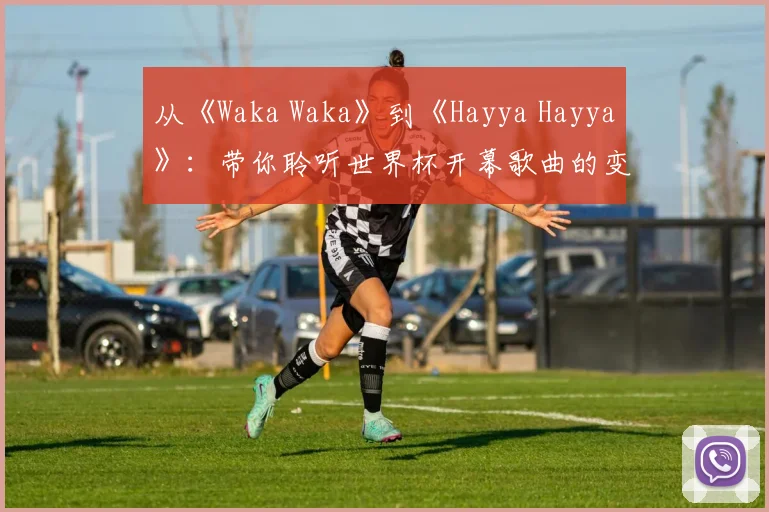 从《Waka Waka》到《Hayya Hayya》:带你聆听世界杯开幕歌曲的变迁