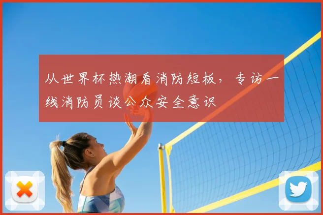 从世界杯热潮看消防短板，专访一线消防员谈公众安全意识