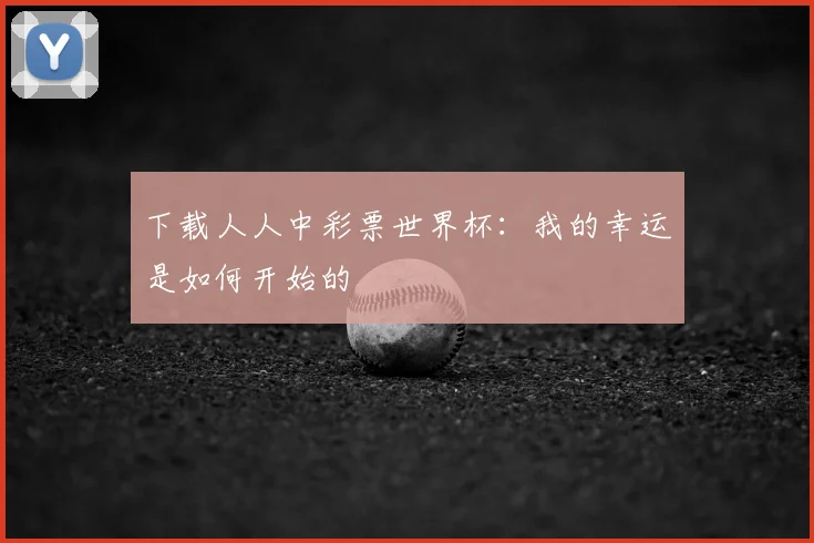 下载人人中彩票世界杯：我的幸运是如何开始的