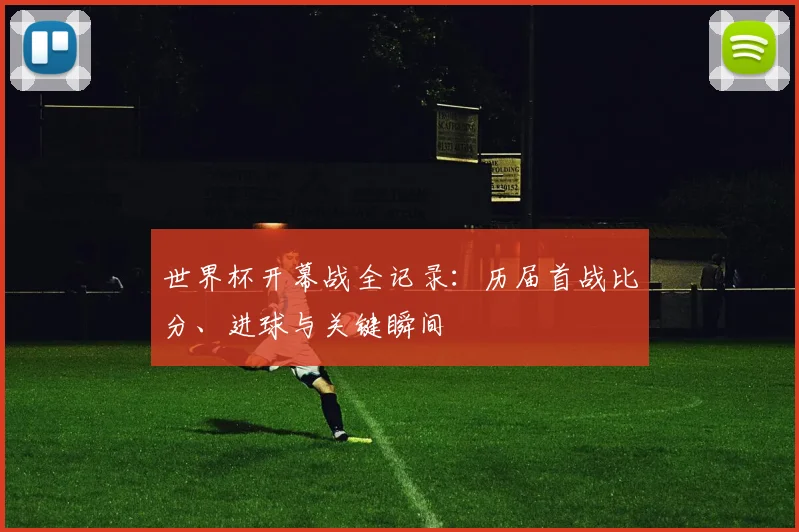 世界杯开幕战全记录:历届首战比分、进球与关键瞬间
