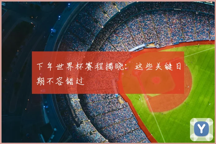 下年世界杯赛程揭晓：这些关键日期不容错过