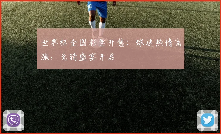 世界杯全国彩票开售:球迷热情高涨,竞猜盛宴开启
