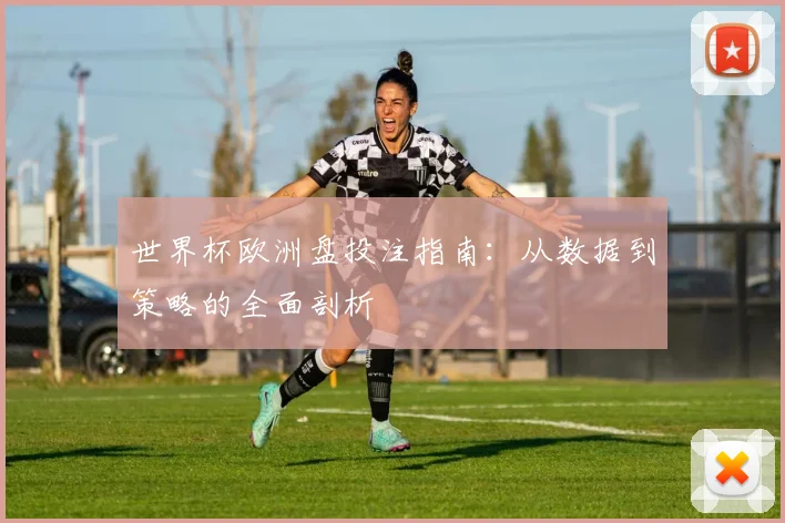 世界杯欧洲盘投注指南：从数据到策略的全面剖析