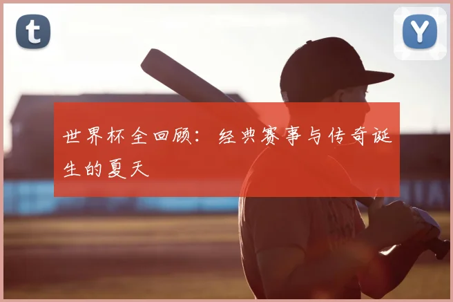 世界杯全回顾:经典赛事与传奇诞生的夏天