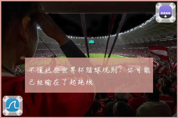 不懂这些世界杯赌球规则?你可能已经输在了起跑线