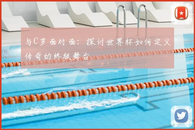 与C罗面对面:探讨世界杯如何定义传奇的终极舞台