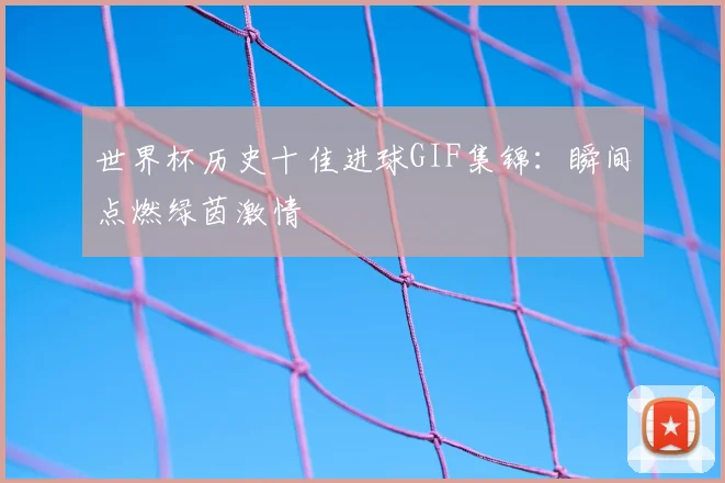 世界杯历史十佳进球GIF集锦:瞬间点燃绿茵激情