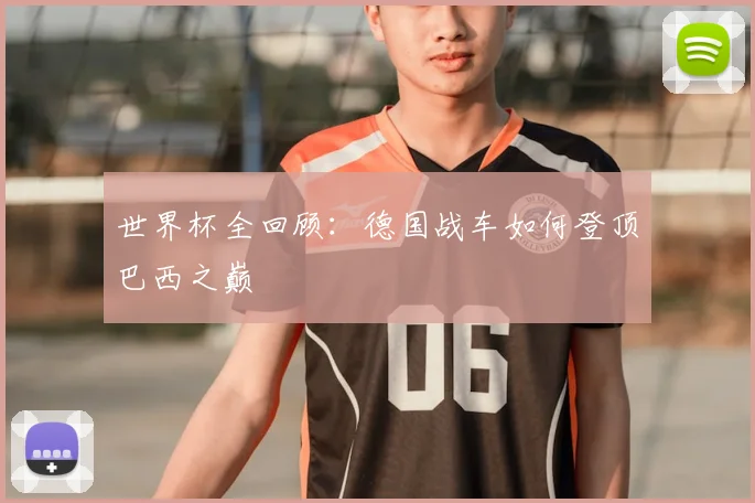 世界杯全回顾:德国战车如何登顶巴西之巅