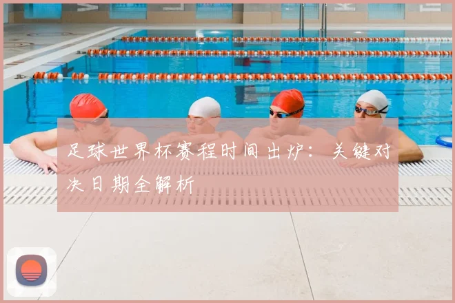 足球世界杯赛程时间出炉：关键对决日期全解析