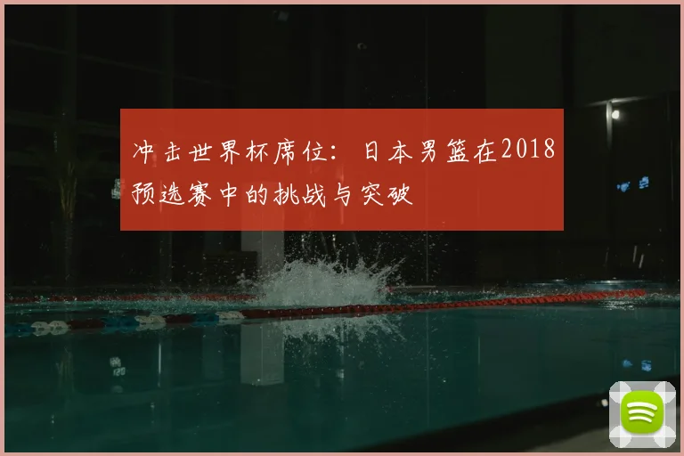 冲击世界杯席位:日本男篮在2018预选赛中的挑战与突破
