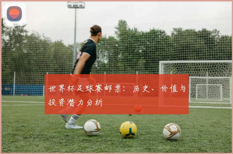 世界杯足球赛邮票：历史、价值与投资潜力分析