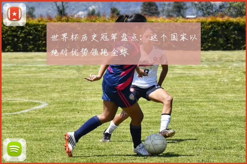 世界杯历史冠军盘点:这个国家以绝对优势领跑全球