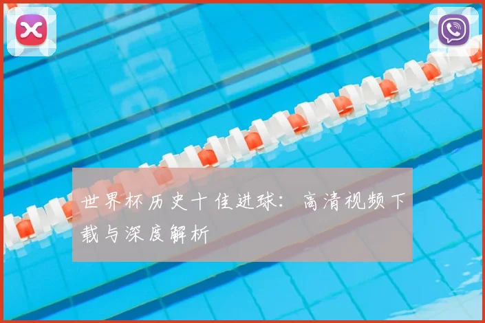 世界杯历史十佳进球：高清视频下载与深度解析