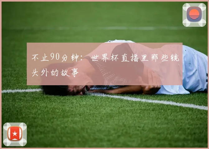 不止90分钟:世界杯直播里那些镜头外的故事